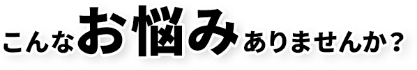 こんなお悩みありませんか？